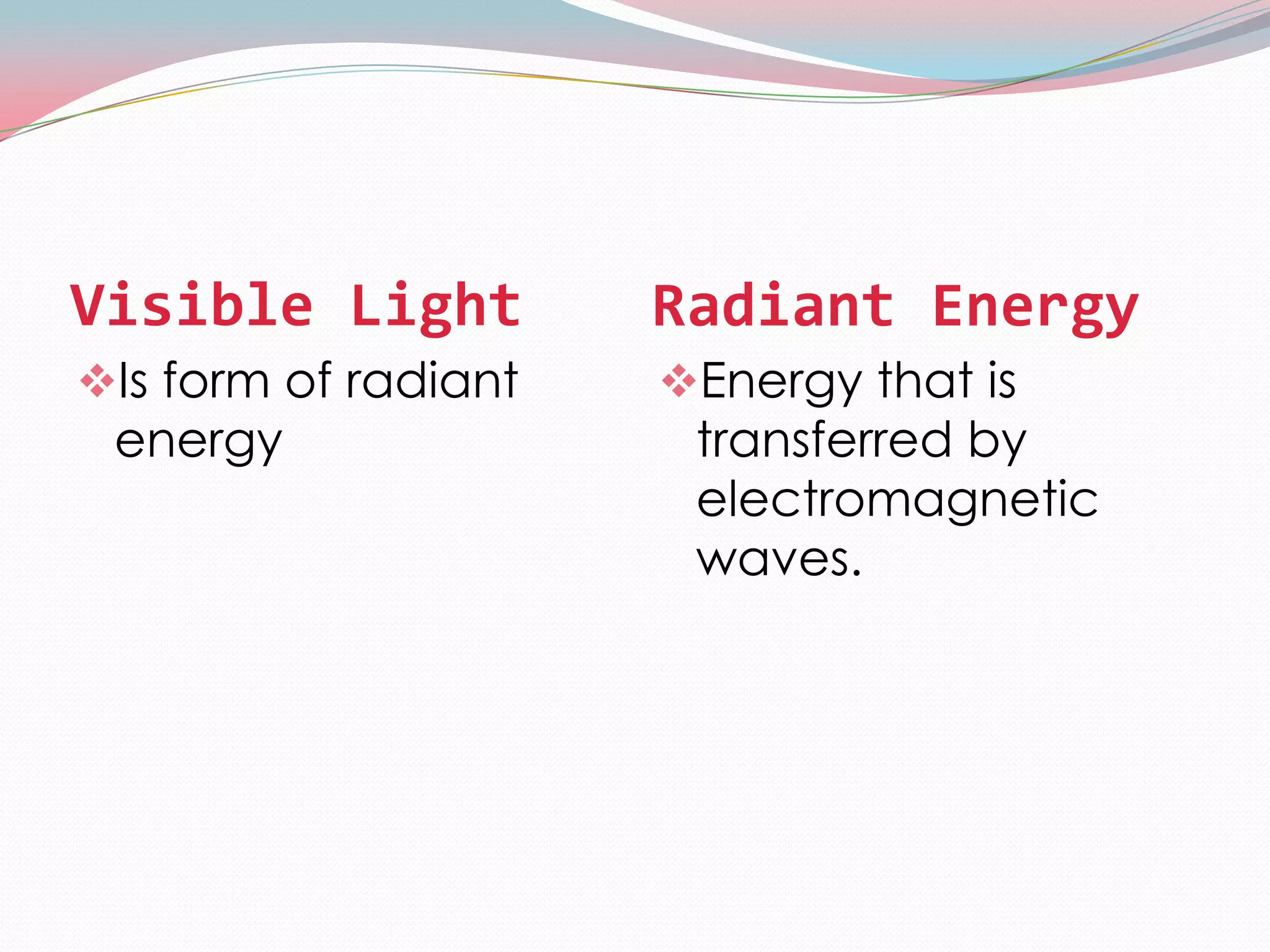 Visible Light         Radiant Energy
Is form of radiant   Energy that is
 energy                transferred by
                       electromagnetic
                       waves.
 