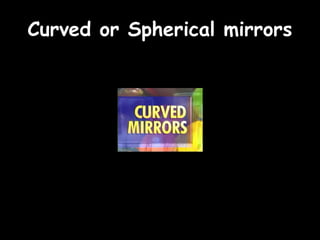 Curved or Spherical mirrors
 