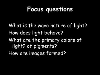 Focus questions

What is the wave nature of light?
How does light behave?
What are the primary colors of
 light? of pigments?
How are images formed?
 