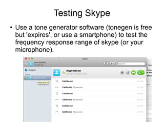 Testing Skype
●   Use a tone generator software (tonegen is free
    but 'expires', or use a smartphone) to test the
    frequency response range of skype (or your
    microphone).
 