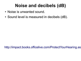 Noise and decibels (dB)
●   Noise is unwanted sound.
●   Sound level is measured in decibels (dB).




http://impact.books.officelive.com/ProtectYourHearing.asp
 