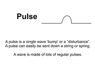Pulse


A pulse is a single wave 'bump' or a “disturbance”.
A pulse can easily be sent down a string or spring.

    A wave is made of lots of regular pulses.
 