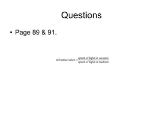 Questions
●   Page 89 & 91.


                                     speed of light in vacuum
                refractive index =
                                     speed of light in medium
 