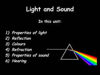 Light and Sound
                  In this unit:

1)   Properties of light
2)   Reflection
3)   Colours
4)   Refraction
5)   Properties of sound
6)   Hearing
 