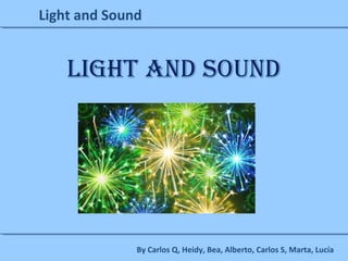 Light and Sound
Light and sound
By Carlos Q, Heidy, Bea, Alberto, Carlos S, Marta, Lucía
 