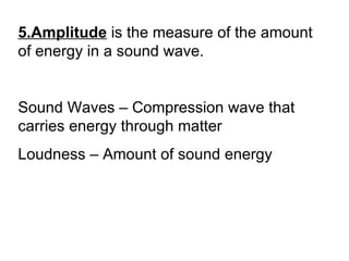 5.Amplitude is the measure of the amount
of energy in a sound wave.
Sound Waves – Compression wave that
carries energy through matter
Loudness – Amount of sound energy
 