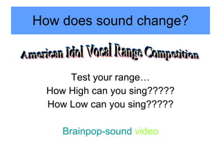 How does sound change?
Test your range…
How High can you sing?????
How Low can you sing?????
Brainpop-sound video
 