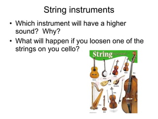 String instruments
• Which instrument will have a higher
sound? Why?
• What will happen if you loosen one of the
strings on you cello?
 