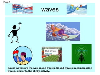 waves Click on link 215-41_l.mov Sound waves are the way sound travels. Sound travels in compression waves, similar to the slinky activity. click here Day 8 