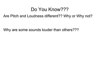 Are Pitch and Loudness different?? Why or Why not? Why are some sounds louder than others??? Do You Know??? 