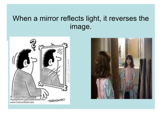 When a mirror reflects light, it reverses the image. 