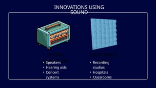INNOVATIONS USING
SOUND
SOUND
AMPLIFIERS
SOUNDPROO
FING
• Recording
studios
• Hospitals
• Classrooms
• Speakers
• Hearing aids
• Concert
systems
 