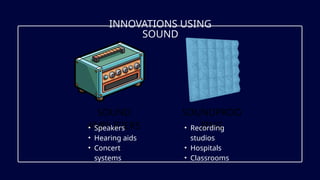 INNOVATIONS USING
SOUND
SOUND
AMPLIFIERS
SOUNDPROO
FING
• Recording
studios
• Hospitals
• Classrooms
• Speakers
• Hearing aids
• Concert
systems
 