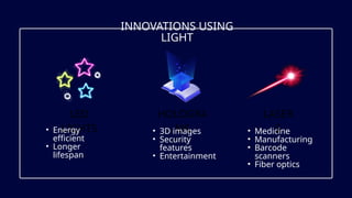INNOVATIONS USING
LIGHT
LED
LIGHTS
HOLOGRA
MS
LASER
S
• Energy
efficient
• Longer
lifespan
• 3D images
• Security
features
• Entertainment
• Medicine
• Manufacturing
• Barcode
scanners
• Fiber optics
 