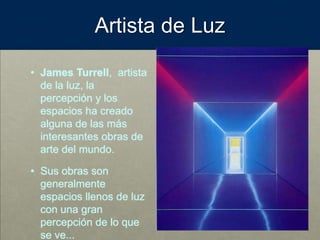 Artista de Luz
• James Turrell, artista
de la luz, la
percepción y los
espacios ha creado
alguna de las más
interesantes obras de
arte del mundo.
• Sus obras son
generalmente
espacios llenos de luz
con una gran
percepción de lo que
se ve...
 