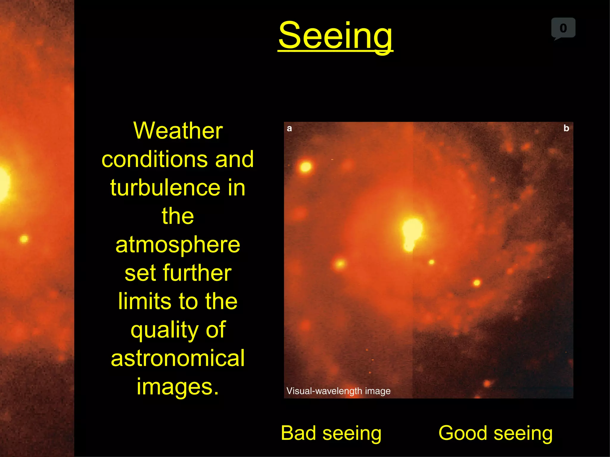 Seeing                     0




    Weather
conditions and
 turbulence in
       the
  atmosphere
   set further
  limits to the
    quality of
 astronomical
    images.
                  Bad seeing   Good seeing
 