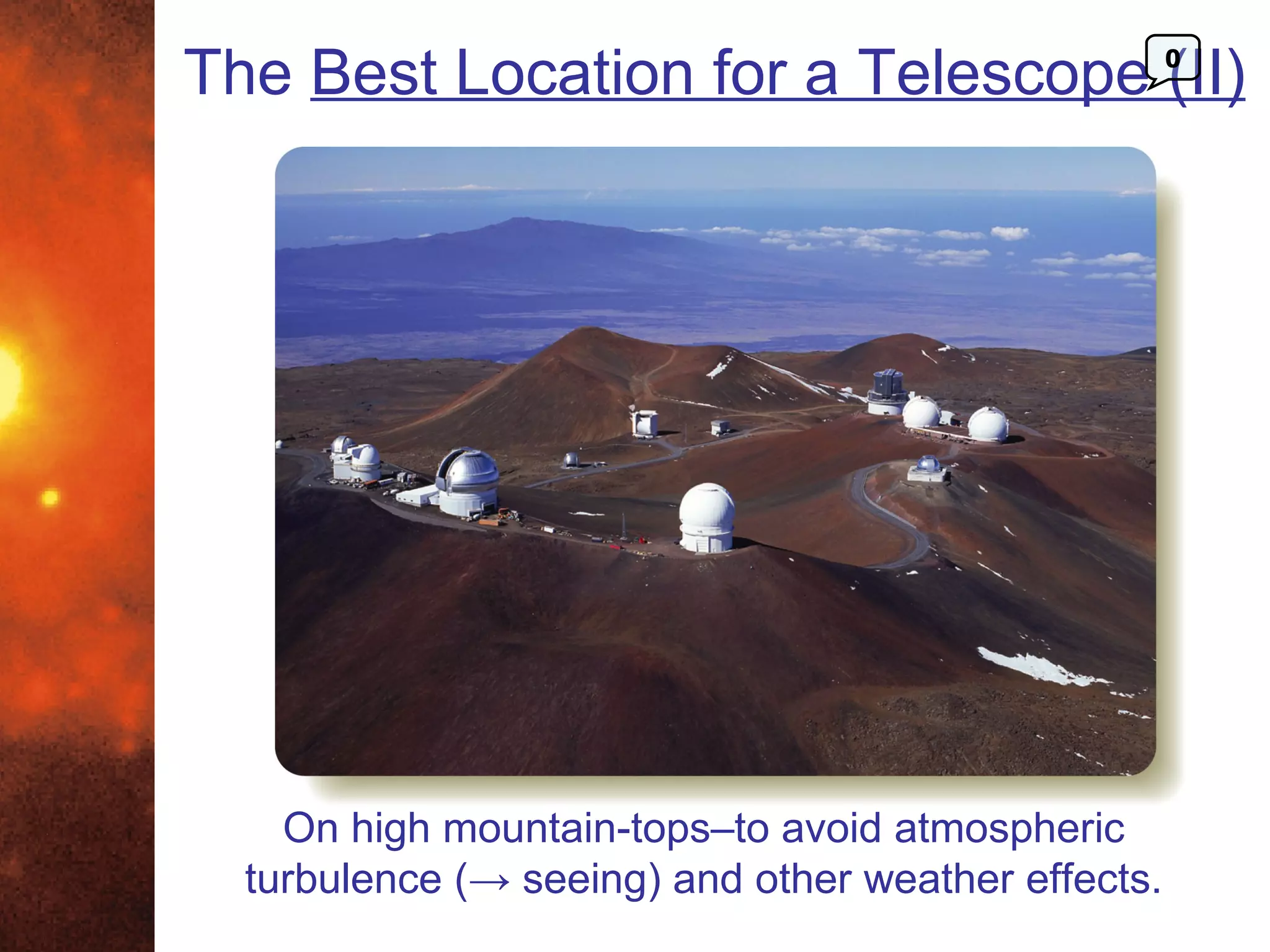The Best Location for a Telescope (II)               0




    On high mountain-tops–to avoid atmospheric
  turbulence (→ seeing) and other weather effects.
 