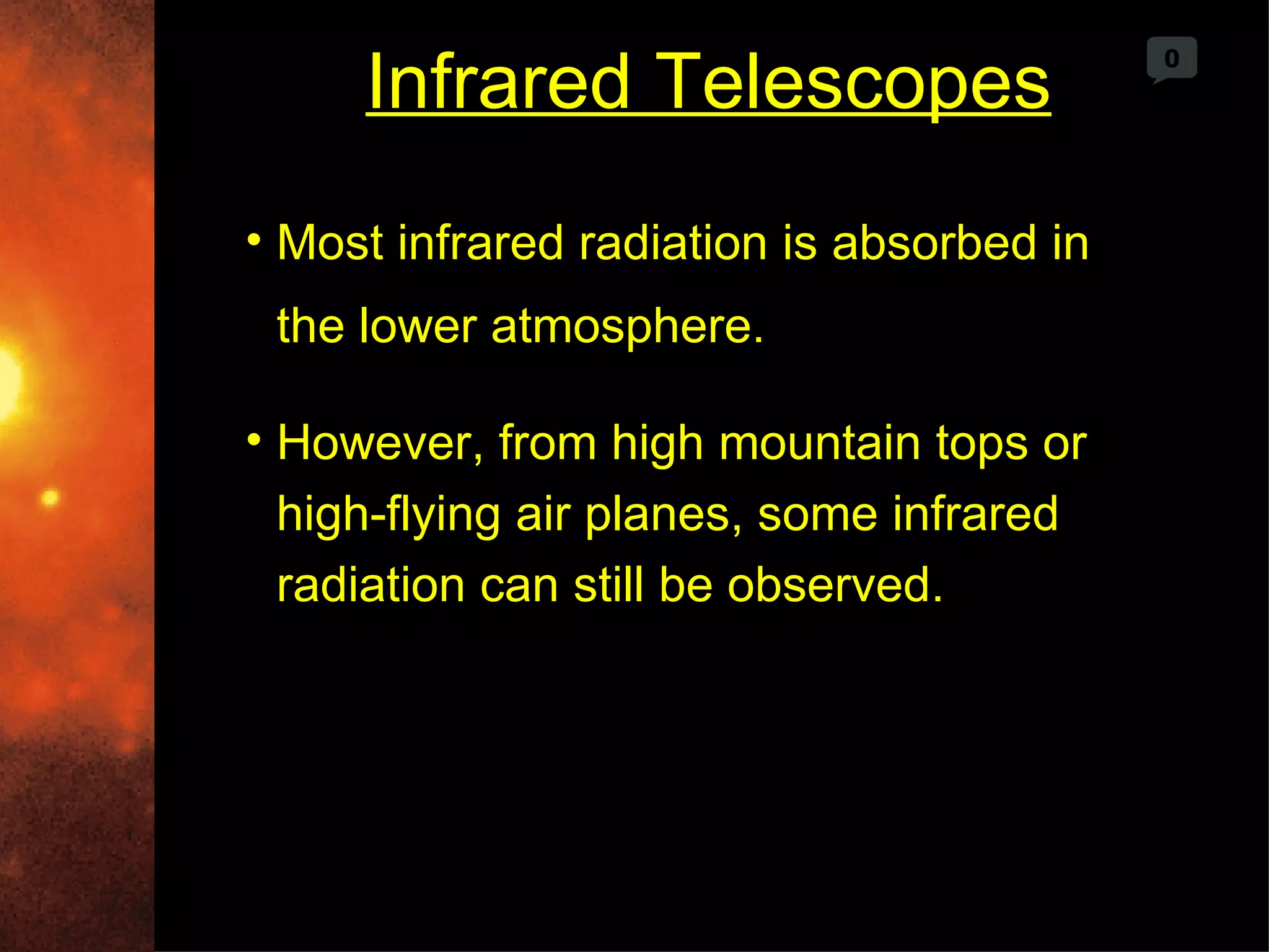 Infrared Telescopes
                                           0




• Most infrared radiation is absorbed in
 the lower atmosphere.

• However, from high mountain tops or
  high-flying air planes, some infrared
  radiation can still be observed.
 