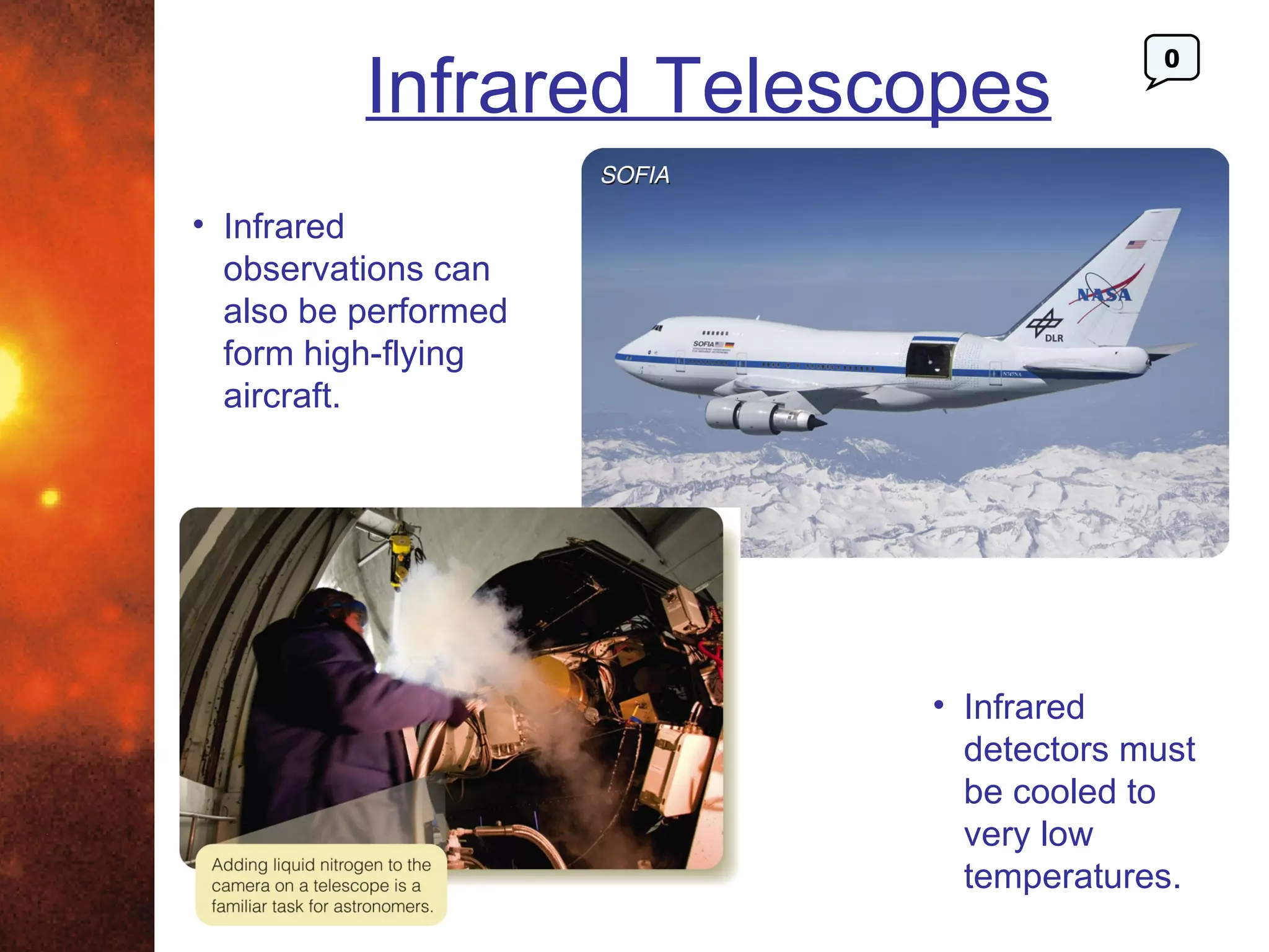 Infrared Telescopes
                                       0




• Infrared
  observations can
  also be performed
  form high-flying
  aircraft.




                         • Infrared
                           detectors must
                           be cooled to
                           very low
                           temperatures.
 