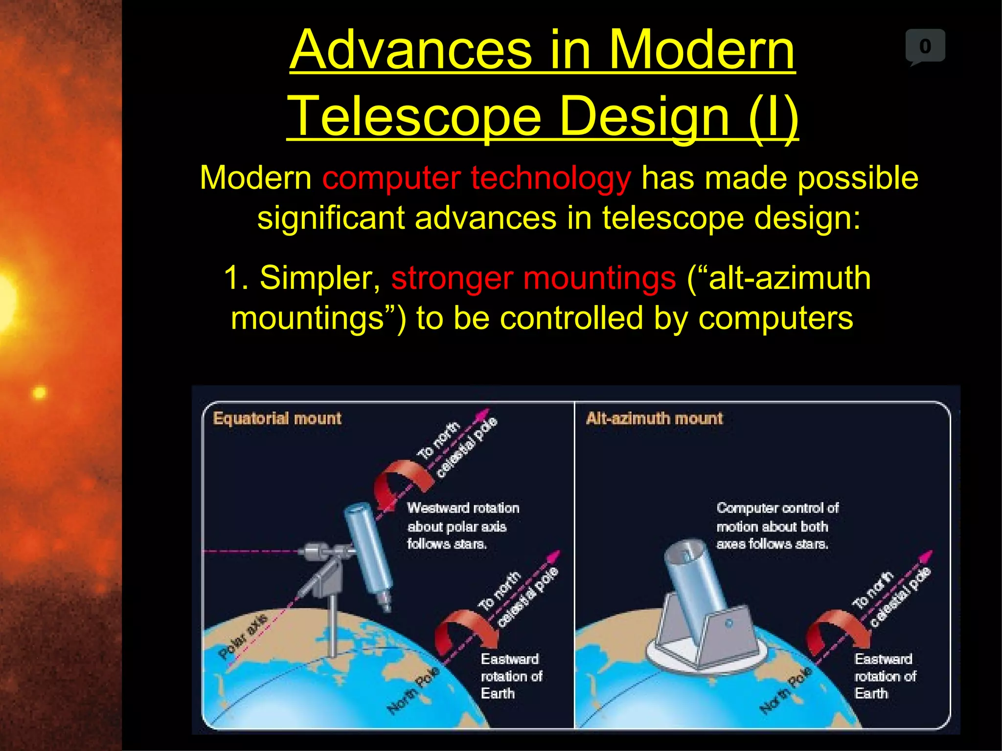 Advances in Modern                         0



     Telescope Design (I)
Modern computer technology has made possible
   significant advances in telescope design:
 1. Simpler, stronger mountings (“alt-azimuth
 mountings”) to be controlled by computers
 
