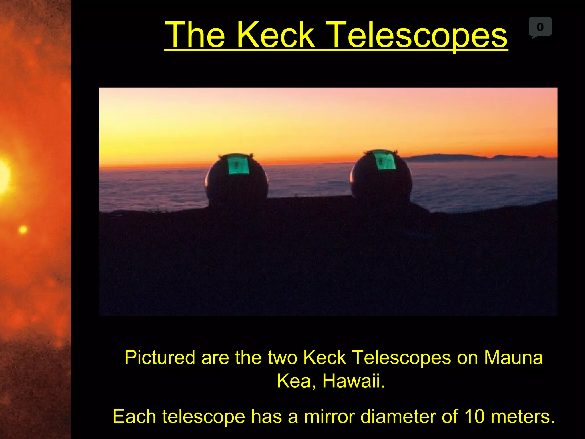 The Keck Telescopes                       0




 Pictured are the two Keck Telescopes on Mauna
                   Kea, Hawaii.
Each telescope has a mirror diameter of 10 meters.
 