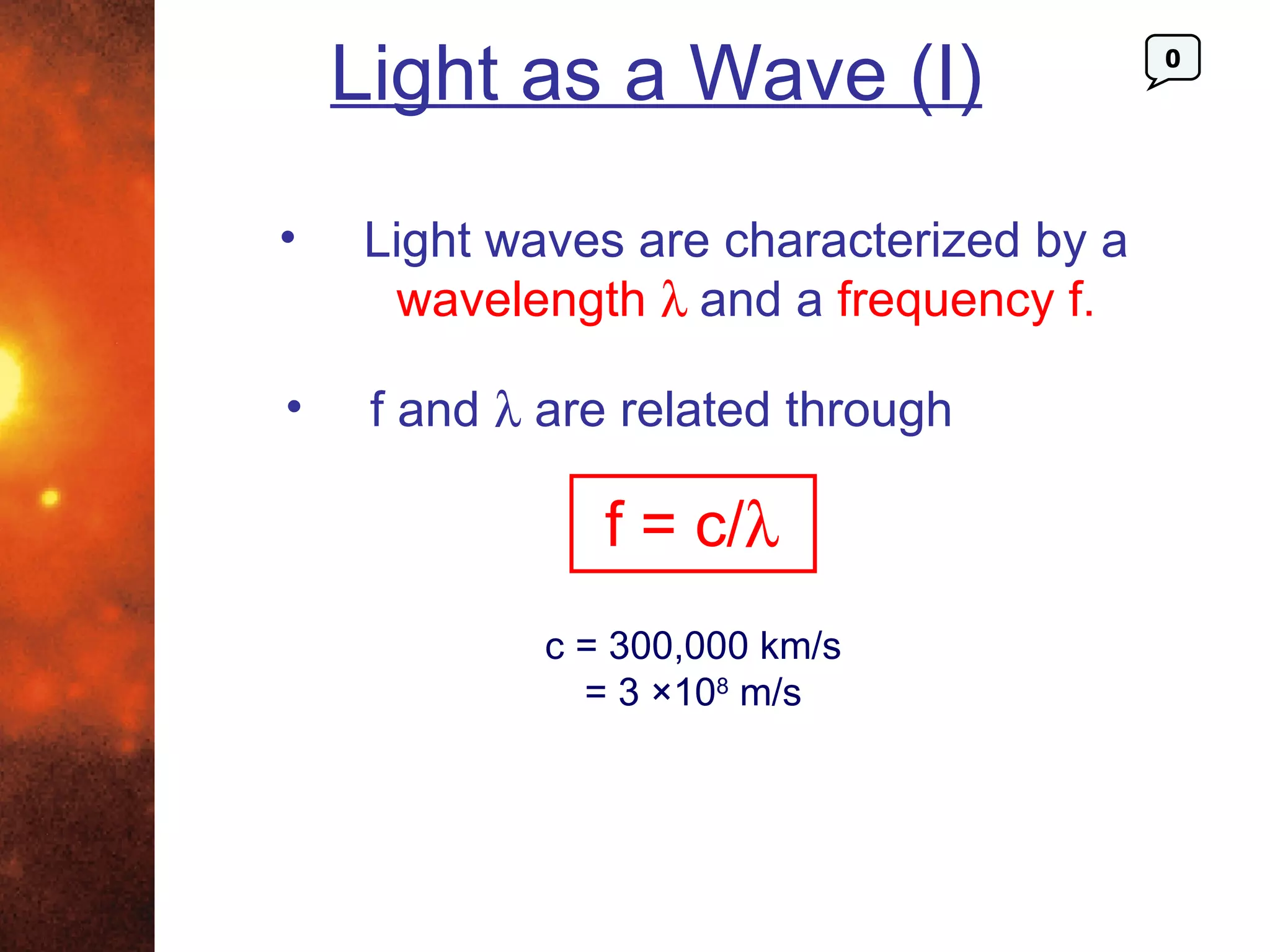 Light as a Wave (I)                  0




•   Light waves are characterized by a
     wavelength λ and a frequency f.

•    f and λ are related through

                f = c/λ
             c = 300,000 km/s
               = 3 ×108 m/s
 