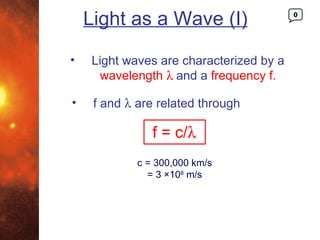 Light as a Wave (I)                  0




•   Light waves are characterized by a
     wavelength λ and a frequency f.

•    f and λ are related through

                f = c/λ
             c = 300,000 km/s
               = 3 ×108 m/s
 