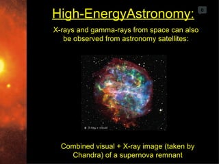 High-EnergyAstronomy:                       0



X-rays and gamma-rays from space can also
   be observed from astronomy satellites:




  Combined visual + X-ray image (taken by
    Chandra) of a supernova remnant
 
