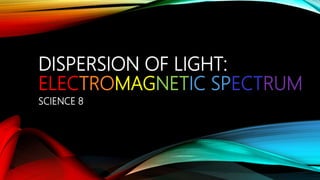 DISPERSION OF LIGHT:
ELECTROMAGNETIC SPECTRUM
SCIENCE 8
 