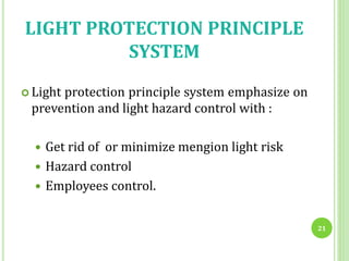 LIGHT PROTECTION PRINCIPLE
SYSTEM
 Light protection principle system emphasize on
prevention and light hazard control with :
 Get rid of or minimize mengion light risk
 Hazard control
 Employees control.
21
 