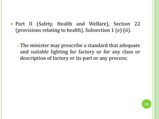  Part II (Safety, Health and Welfare), Section 22
(provisions relating to health), Subsection 1 (e) (ii).
 The minister may prescribe a standard that adequate
and suitable lighting for factory or for any class or
description of factory or its part or any process;
30
 
