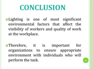 CONCLUSION
Lighting is one of most significant
environmental factors that affect the
visibility of workers and quality of work
at the workplace.
Therefore, it is important for
organizations to ensure appropriate
environment with individuals who will
perform the task. 32
 