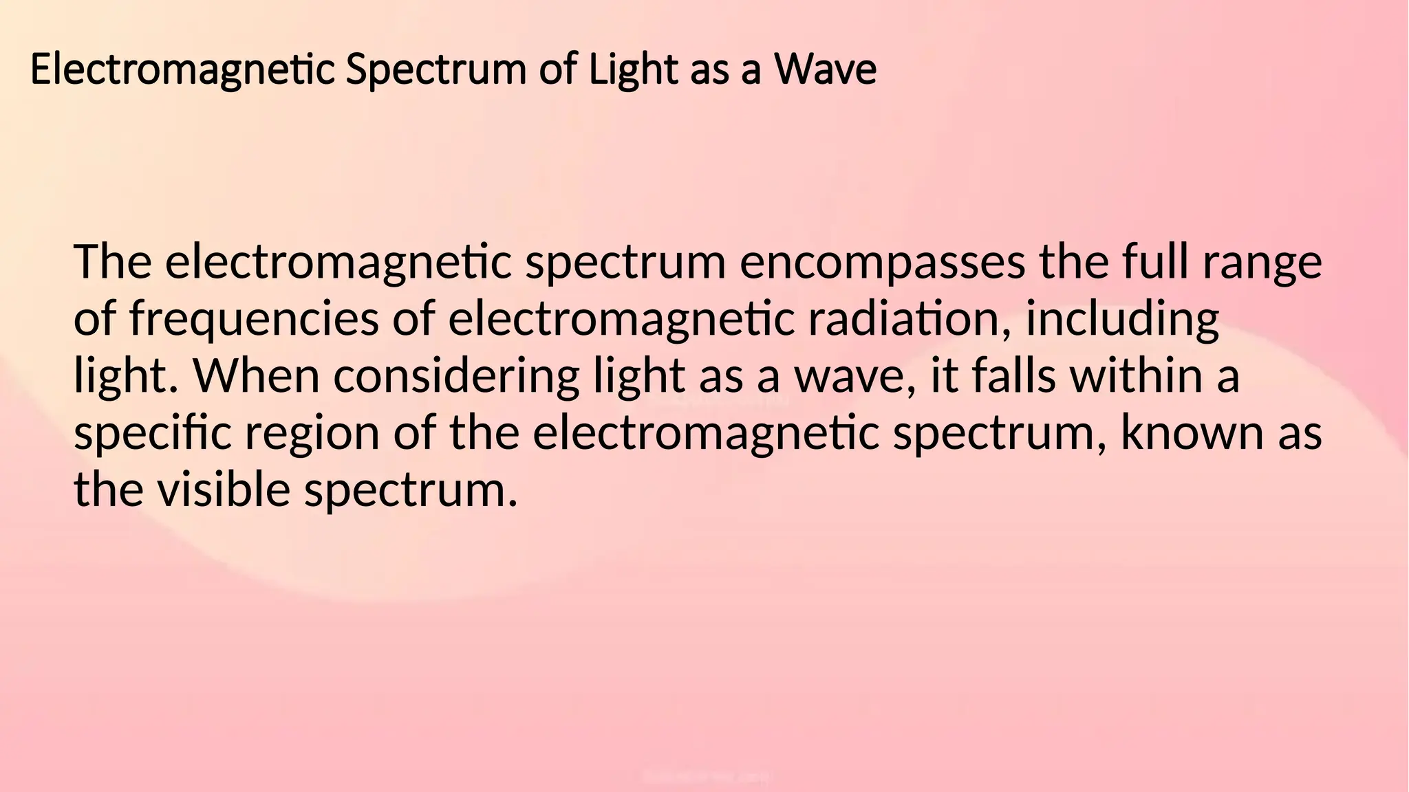Electromagnetic Spectrum of Light as a Wave
The electromagnetic spectrum encompasses the full range
of frequencies of electromagnetic radiation, including
light. When considering light as a wave, it falls within a
specific region of the electromagnetic spectrum, known as
the visible spectrum.
 
