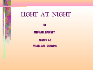 LIGHT AT NIGHT
BY
MICHAEL RAMSEY
GRADES K-6
VISUAL ART - DRAWING
 
