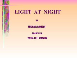 LIGHT  AT  NIGHT   BY MICHAEL RAMSEY GRADES  K-6 VISUAL  ART - DRAWING 