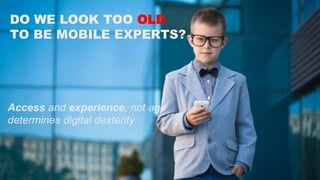DO WE LOOK TOO OLD 
TO BE MOBILE EXPERTS? 
Access and experience, not age 
determines digital dexterity 
 