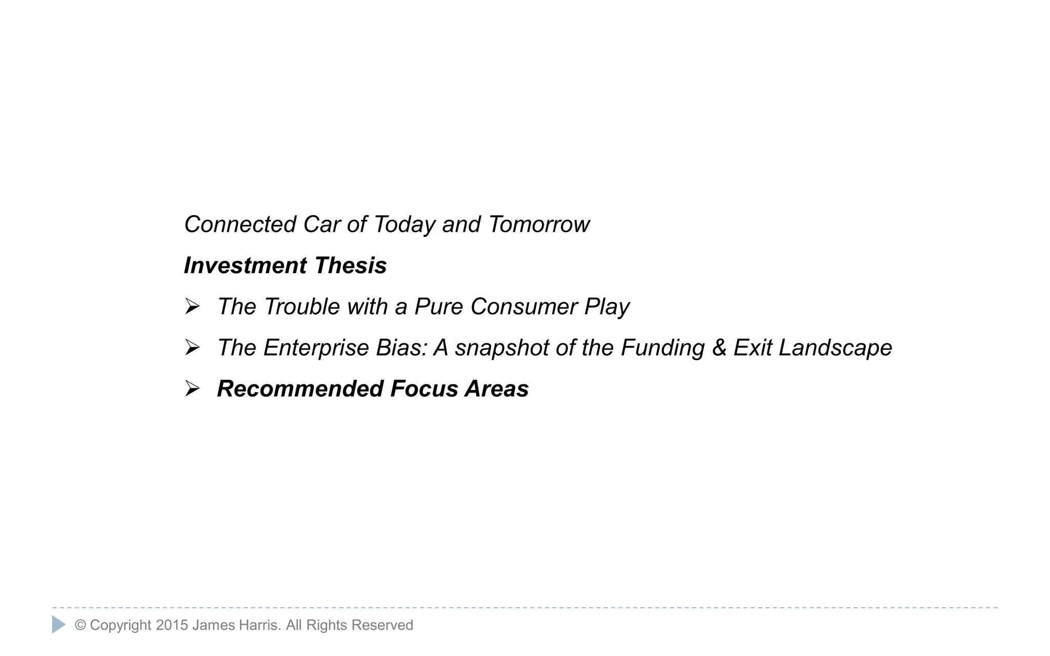 19
Connected Car of Today and Tomorrow
Investment Thesis
 The Trouble with a Pure Consumer Play
 The Enterprise Bias: A snapshot of the Funding & Exit Landscape
 Recommended Focus Areas
© Copyright 2015 James Harris. All Rights Reserved
 