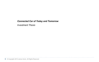 2
Connected Car of Today and Tomorrow
Investment Thesis
© Copyright 2015 James Harris. All Rights Reserved
 