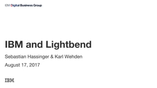 Sebastian Hassinger & Karl Wehden
August 17, 2017
IBM and Lightbend
 