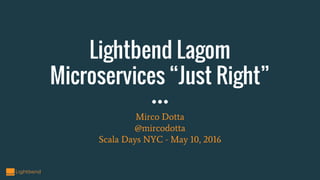 Lightbend Lagom
Microservices “Just Right”
Mirco Dotta
@mircodotta
Scala Days NYC - May 10, 2016
 