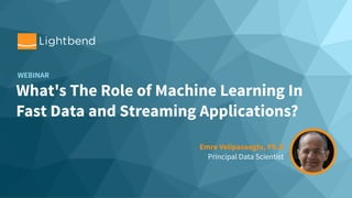 What's The Role of Machine Learning In
Fast Data and Streaming Applications?
WEBINAR
Emre Velipasaoglu, Ph.D  
Principal Data Scientist
 