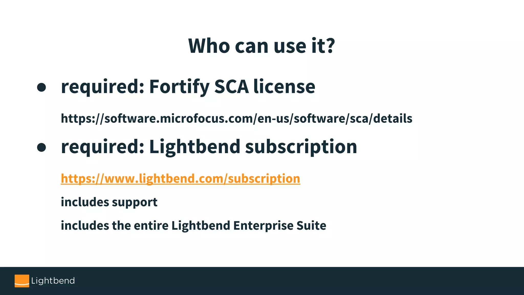 ● required: Fortify SCA license https://software.microfocus.com/en-us/software/sca/details ● required: Lightbend subscription https://www.lightbend.com/subscription includes support includes the entire Lightbend Enterprise Suite Who can use it? 