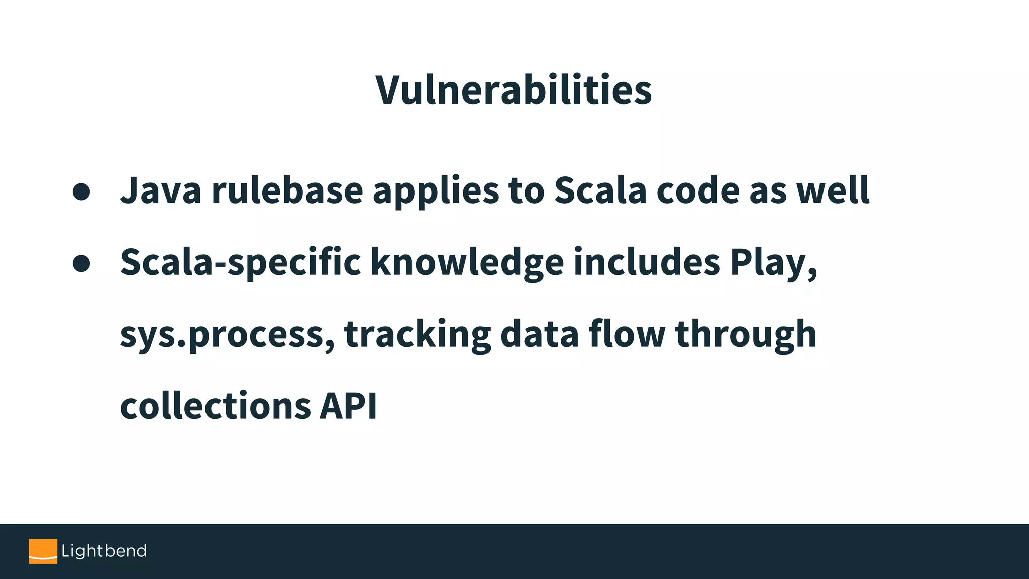 ● Java rulebase applies to Scala code as well ● Scala-specific knowledge includes Play, sys.process, tracking data flow through collections API Vulnerabilities 