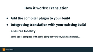 ● Add the compiler plugin to your build
● Integrating translation with your existing build
ensures fidelity
same code, compiled with same compiler version, with same flags...
How it works: Translation
 