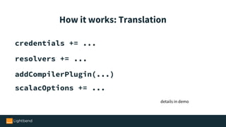 credentials += ...
resolvers += ...
addCompilerPlugin(...)
scalacOptions += ...
How it works: Translation
details in demo
 