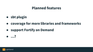 ● sbt plugin
● coverage for more libraries and frameworks
● support Fortify on Demand
● …?
Planned features
 
