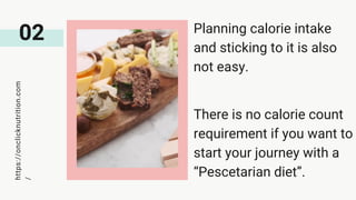 02
https://onclicknutrition.com
/ Planning calorie intake
and sticking to it is also
not easy.
There is no calorie count
requirement if you want to
start your journey with a
“Pescetarian diet”.
 