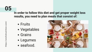 In order to follow this diet and get proper weight loss
results, you need to plan meals that consist of:
Fruits
Vegetables
Grains
Legumes
seafood.
05
https://onclicknutrition.com/
 