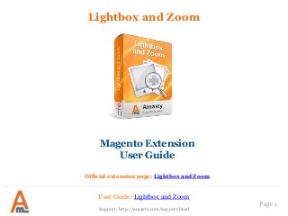 User Guide: Lightbox and Zoom
Page 1
Lightbox and Zoom
Support: http://amasty.com/support.html
Magento Extension
User Guide
Official extension page: Lightbox and Zoom
 