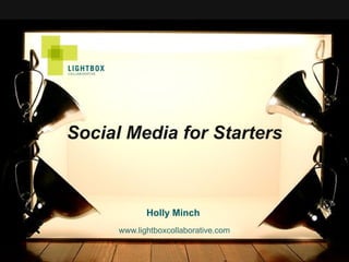 Social Media for Starters



             Holly Minch
      www.lightboxcollaborative.com
 